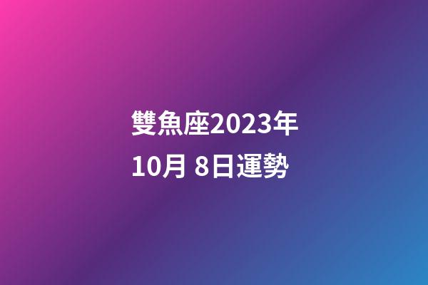 雙魚座2023年10月 8日運勢-第1張-星座運勢-玄機派